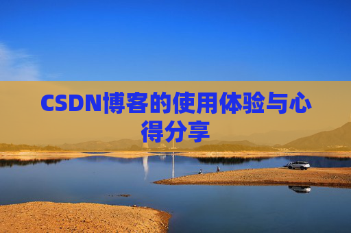 CSDN博客的使用体验与心得分享 CSDN博客的使用体验与心得分享